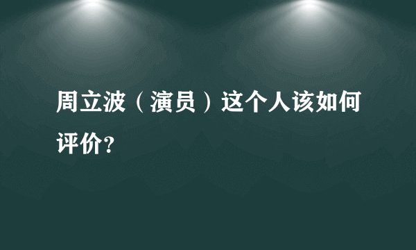 周立波（演员）这个人该如何评价？