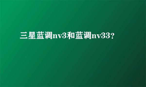 三星蓝调nv3和蓝调nv33？