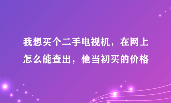 我想买个二手电视机，在网上怎么能查出，他当初买的价格