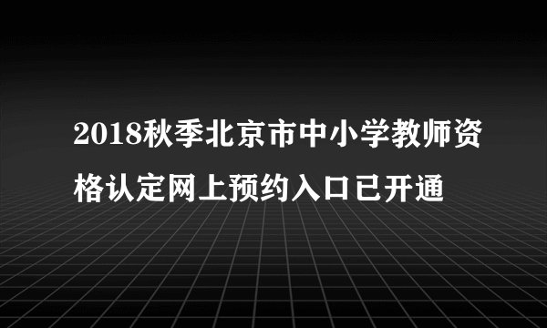 2018秋季北京市中小学教师资格认定网上预约入口已开通