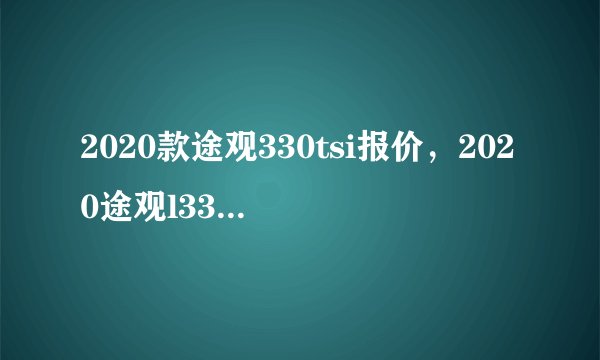 2020款途观330tsi报价，2020途观l330豪华版落地价