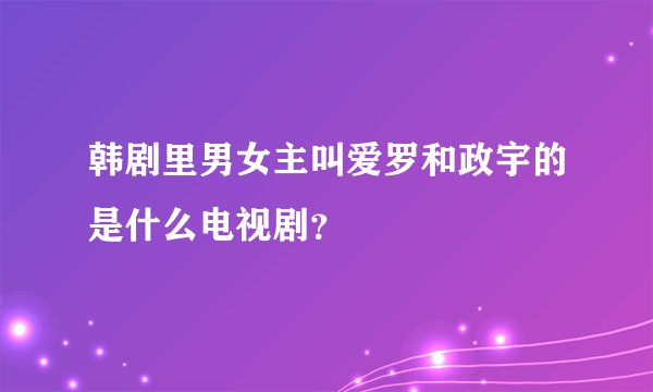 韩剧里男女主叫爱罗和政宇的是什么电视剧？