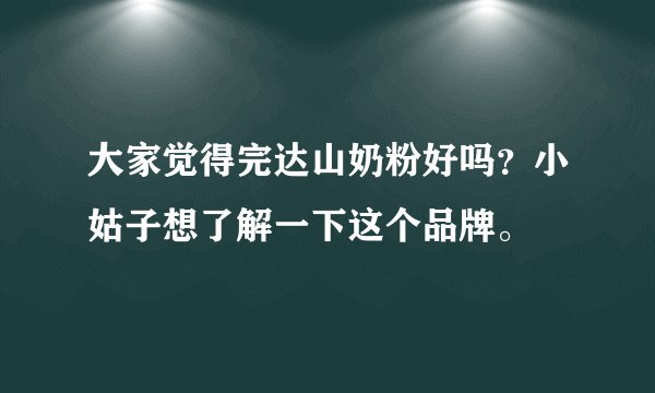 大家觉得完达山奶粉好吗？小姑子想了解一下这个品牌。