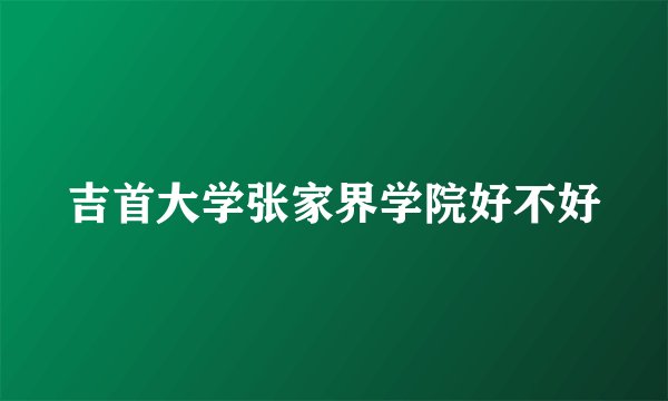 吉首大学张家界学院好不好
