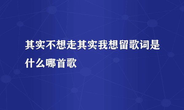其实不想走其实我想留歌词是什么哪首歌