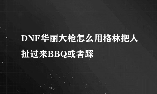 DNF华丽大枪怎么用格林把人扯过来BBQ或者踩