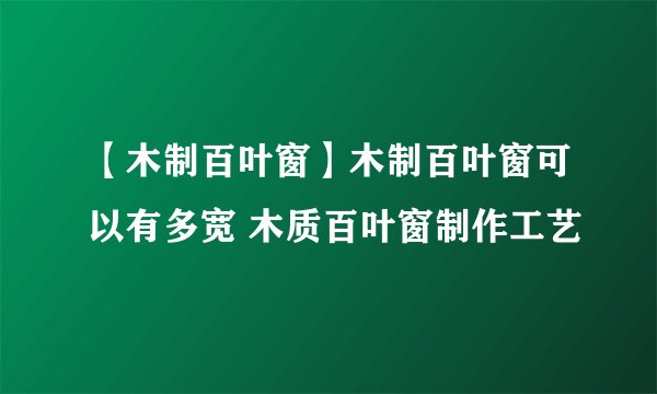 【木制百叶窗】木制百叶窗可以有多宽 木质百叶窗制作工艺