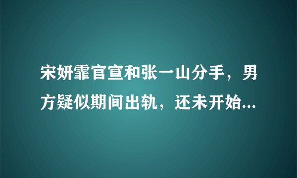 宋妍霏官宣和张一山分手，男方疑似期间出轨，还未开始却已结束