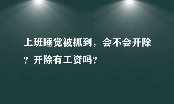 上班睡觉被抓到，会不会开除？开除有工资吗？