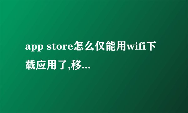 app store怎么仅能用wifi下载应用了,移动网络有些下载不了