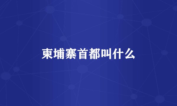 柬埔寨首都叫什么