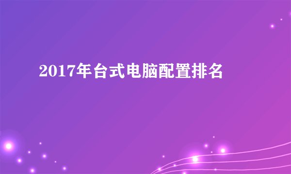 2017年台式电脑配置排名