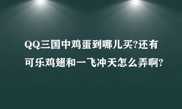 QQ三国中鸡蛋到哪儿买?还有可乐鸡翅和一飞冲天怎么弄啊?