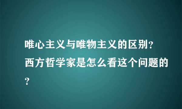 唯心主义与唯物主义的区别？西方哲学家是怎么看这个问题的？