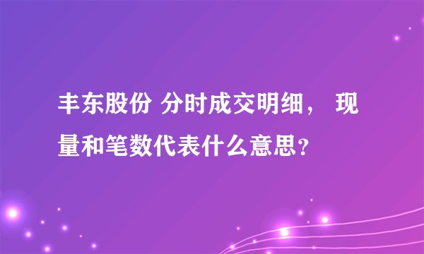 丰东股份 分时成交明细， 现量和笔数代表什么意思？