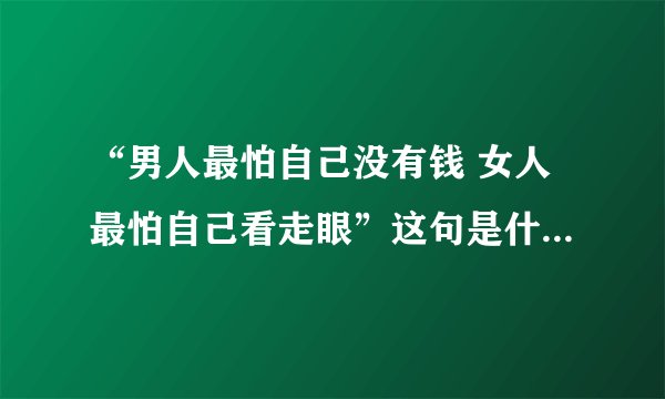 “男人最怕自己没有钱 女人最怕自己看走眼”这句是什么歌的歌词？