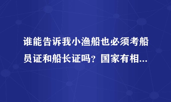 谁能告诉我小渔船也必须考船员证和船长证吗？国家有相关政策，不考证就不让出海吗？