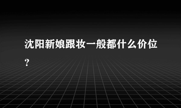 沈阳新娘跟妆一般都什么价位?