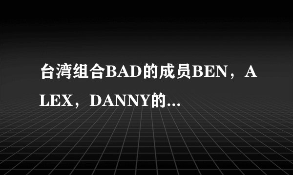 台湾组合BAD的成员BEN，ALEX，DANNY的原名分别是？？？