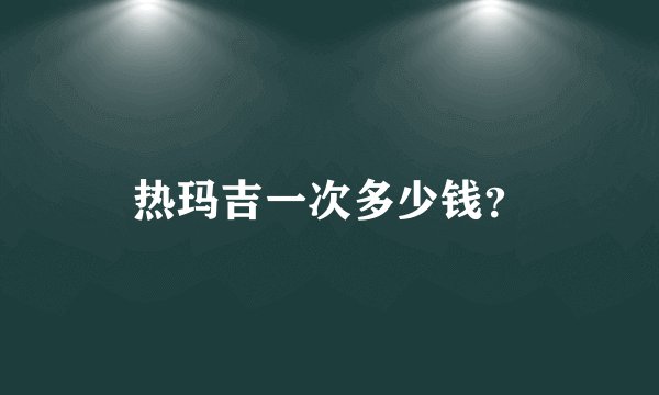 热玛吉一次多少钱？