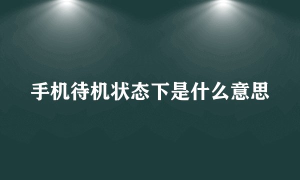 手机待机状态下是什么意思
