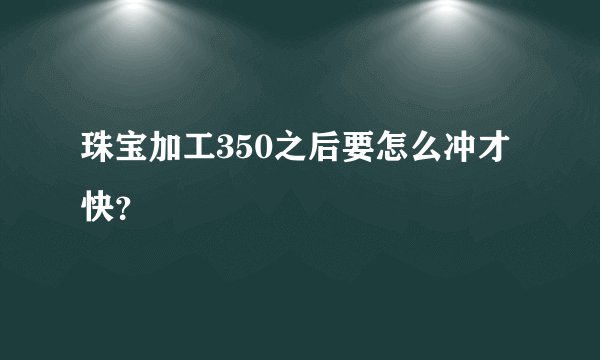珠宝加工350之后要怎么冲才快？