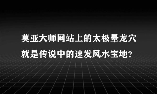 莫亚大师网站上的太极晕龙穴就是传说中的速发风水宝地？