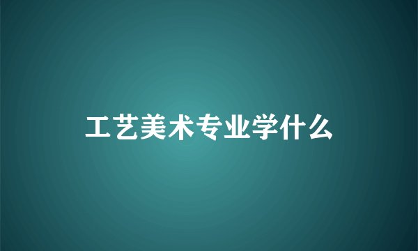 工艺美术专业学什么