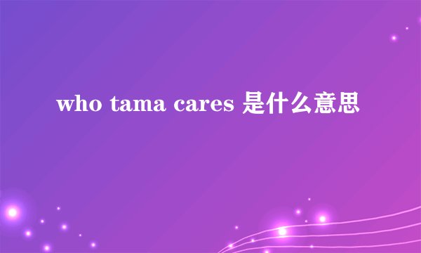 who tama cares 是什么意思