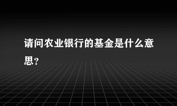 请问农业银行的基金是什么意思？