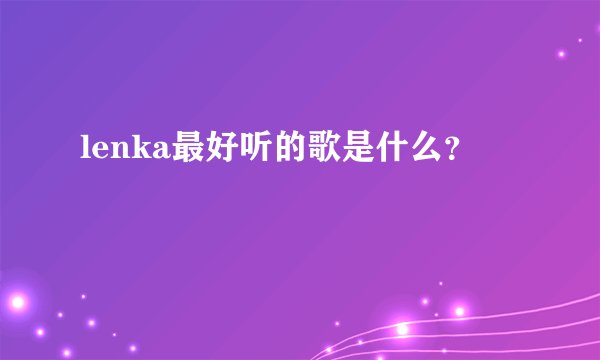 lenka最好听的歌是什么？