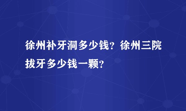 徐州补牙洞多少钱？徐州三院拔牙多少钱一颗？