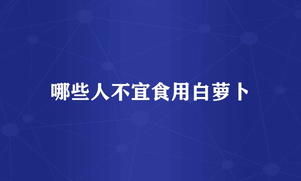 哪些人不宜食用白萝卜