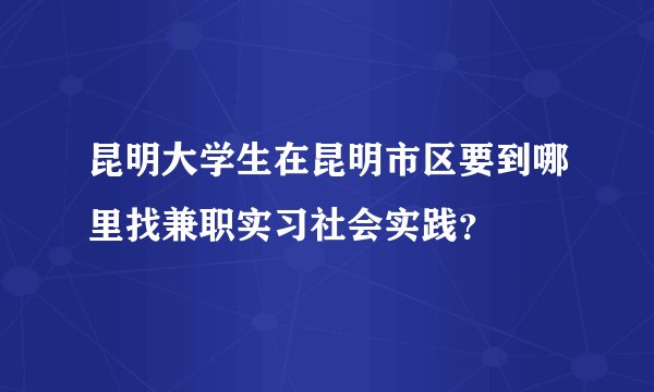 昆明大学生在昆明市区要到哪里找兼职实习社会实践？