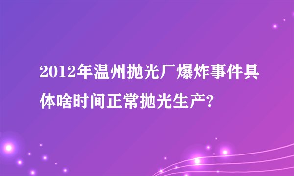 2012年温州抛光厂爆炸事件具体啥时间正常抛光生产?