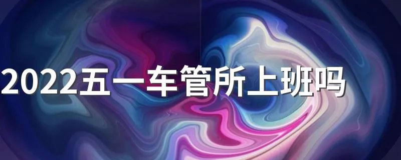 2022五一车管所上班吗 车管所上班时间是几点