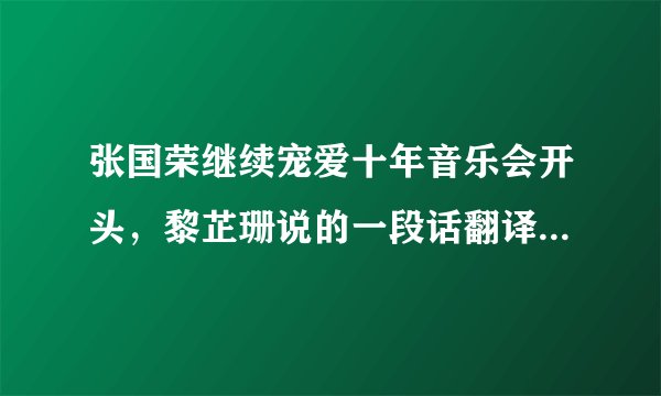 张国荣继续宠爱十年音乐会开头，黎芷珊说的一段话翻译成中文是什么意思? 翻译下啦，在此谢过 感激不尽。