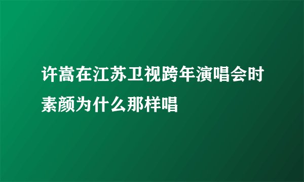 许嵩在江苏卫视跨年演唱会时素颜为什么那样唱