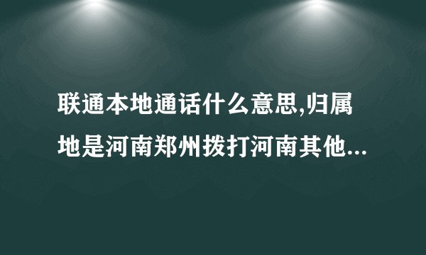 联通本地通话什么意思,归属地是河南郑州拨打河南其他城市算长话还是本地？