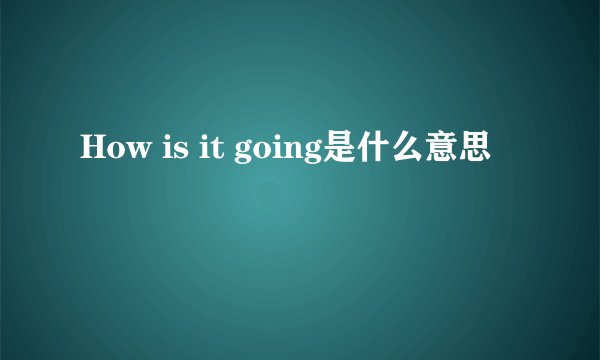 How is it going是什么意思