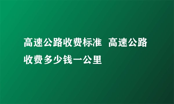 高速公路收费标准  高速公路收费多少钱一公里