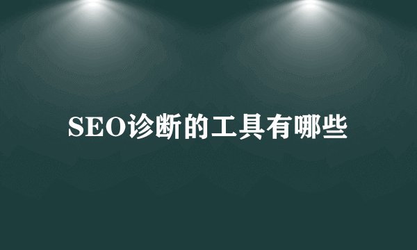SEO诊断的工具有哪些
