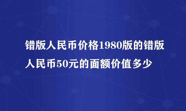 错版人民币价格1980版的错版人民币50元的面额价值多少