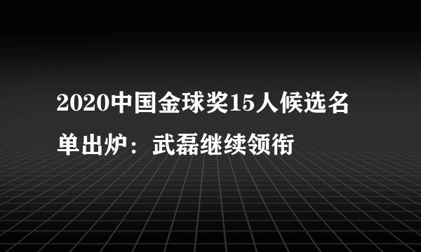 2020中国金球奖15人候选名单出炉：武磊继续领衔