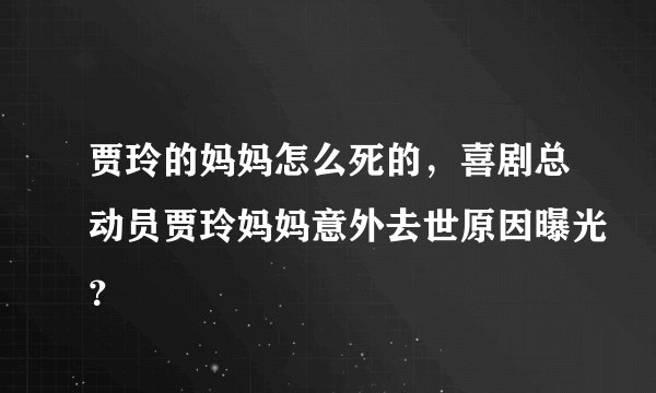 贾玲的妈妈怎么死的，喜剧总动员贾玲妈妈意外去世原因曝光？