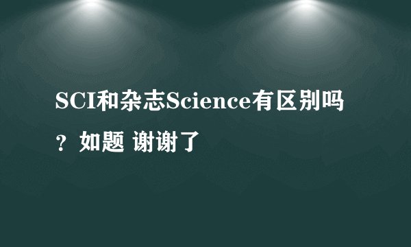 SCI和杂志Science有区别吗？如题 谢谢了