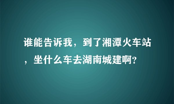 谁能告诉我，到了湘潭火车站，坐什么车去湖南城建啊？