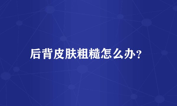 后背皮肤粗糙怎么办？