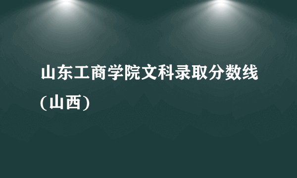 山东工商学院文科录取分数线(山西)