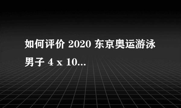 如何评价 2020 东京奥运游泳男子 4 x 100 米混合泳接力决赛中国队的表现？